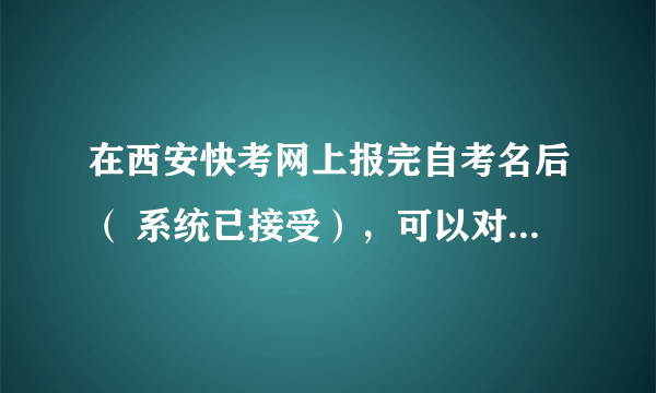 在西安快考网上报完自考名后（ 系统已接受），可以对所报的课程进行修改吗？