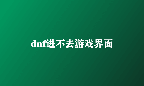 dnf进不去游戏界面