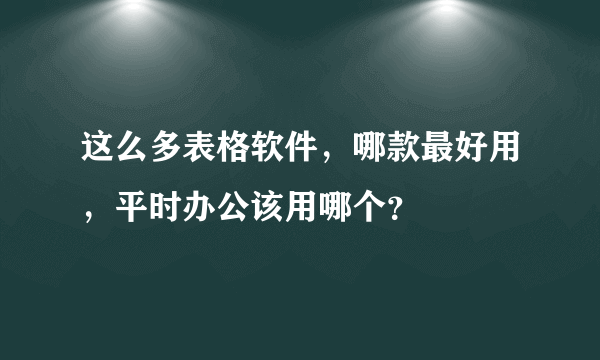 这么多表格软件，哪款最好用，平时办公该用哪个？