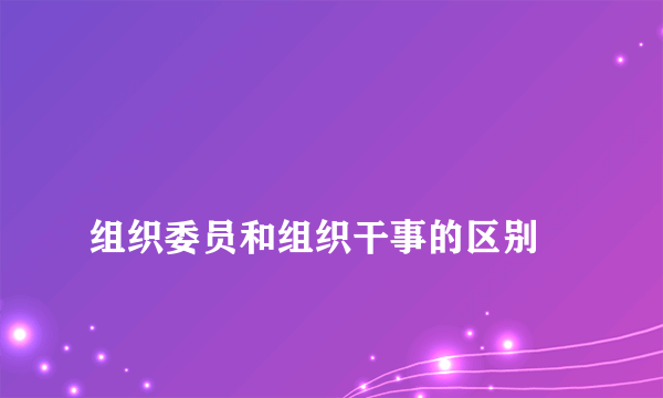 
组织委员和组织干事的区别

