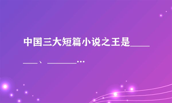 中国三大短篇小说之王是_______、_______、_______.