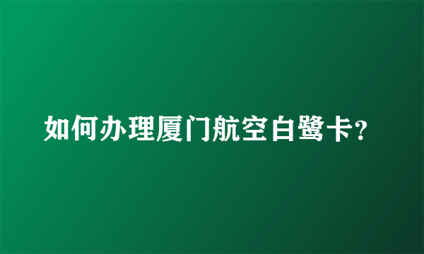 如何办理厦门航空白鹭卡？