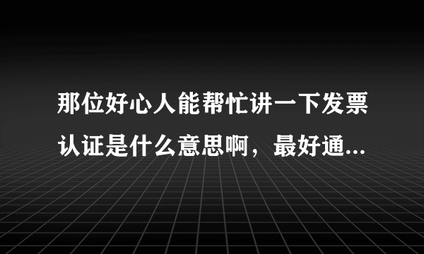 那位好心人能帮忙讲一下发票认证是什么意思啊，最好通俗易懂点，谢谢啦