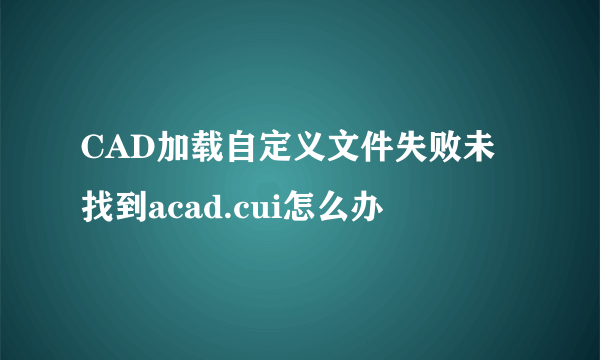 CAD加载自定义文件失败未找到acad.cui怎么办