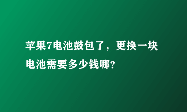 苹果7电池鼓包了，更换一块电池需要多少钱哪？