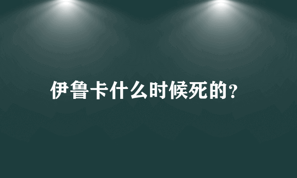 伊鲁卡什么时候死的？