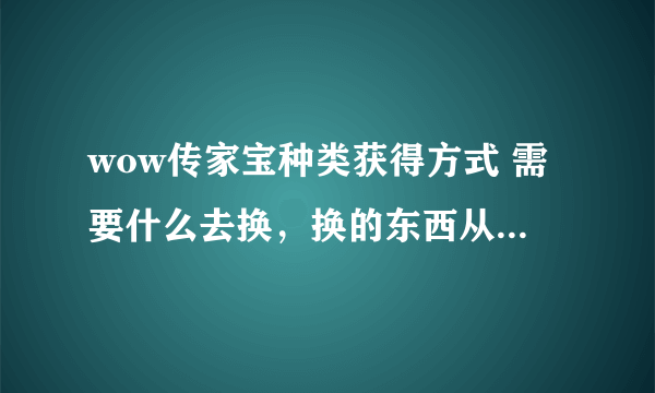 wow传家宝种类获得方式 需要什么去换，换的东西从哪获得 答的好加分