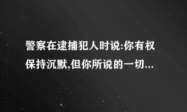 警察在逮捕犯人时说:你有权保持沉默,但你所说的一切都可以成为呈堂证供,这叫什么?