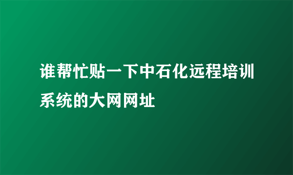 谁帮忙贴一下中石化远程培训系统的大网网址