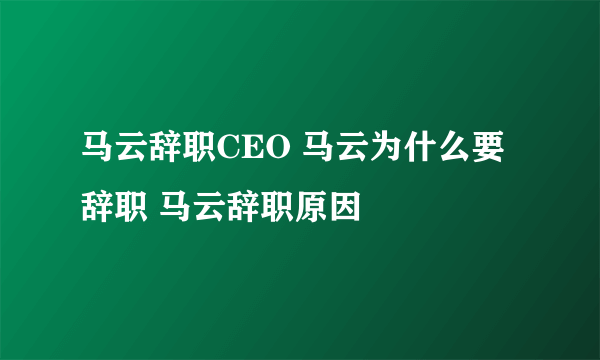 马云辞职CEO 马云为什么要辞职 马云辞职原因