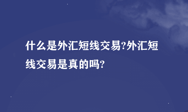 什么是外汇短线交易?外汇短线交易是真的吗?