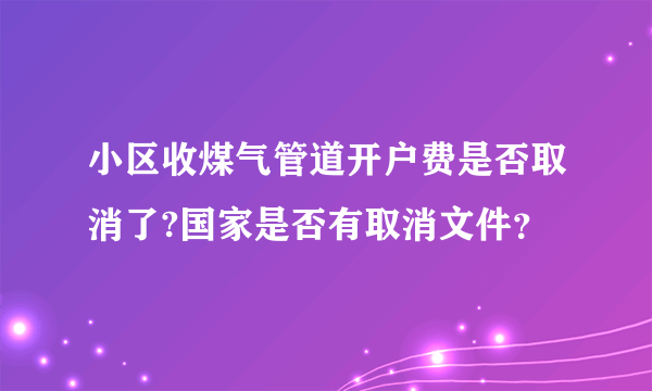 小区收煤气管道开户费是否取消了?国家是否有取消文件？