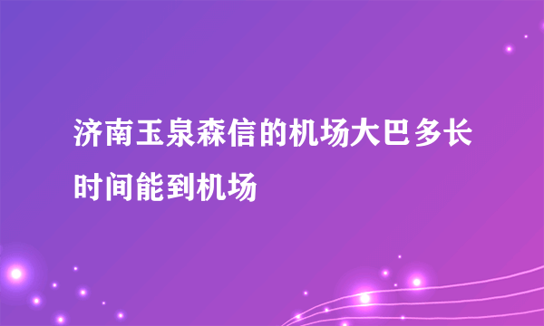 济南玉泉森信的机场大巴多长时间能到机场