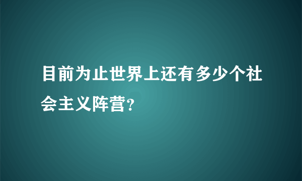 目前为止世界上还有多少个社会主义阵营？