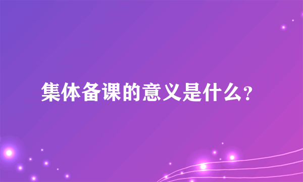 集体备课的意义是什么？