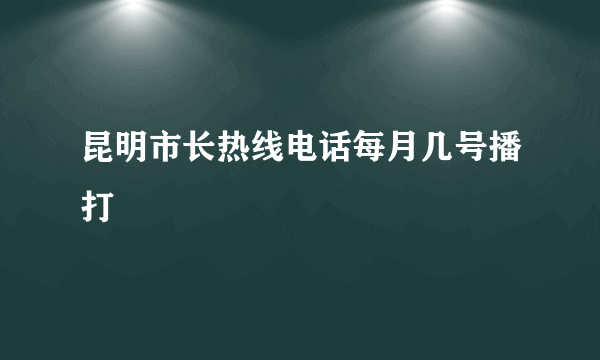 昆明市长热线电话每月几号播打