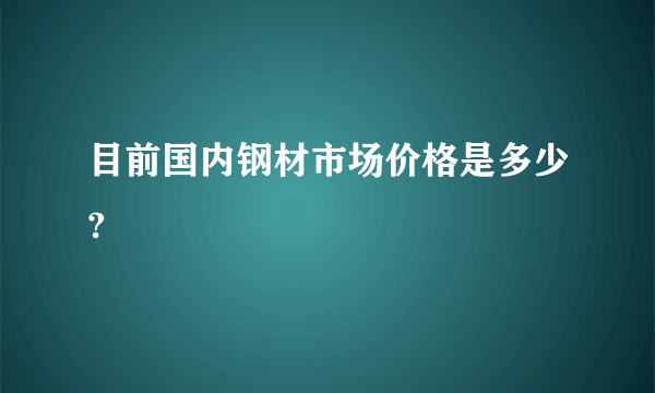 目前国内钢材市场价格是多少?