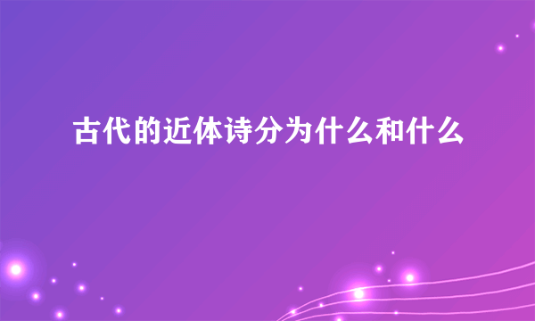 古代的近体诗分为什么和什么