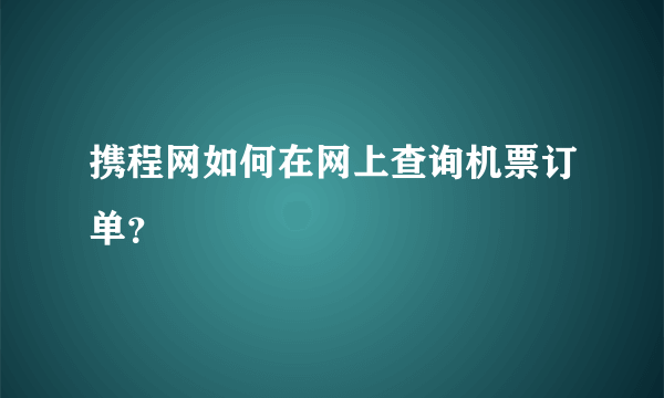 携程网如何在网上查询机票订单？