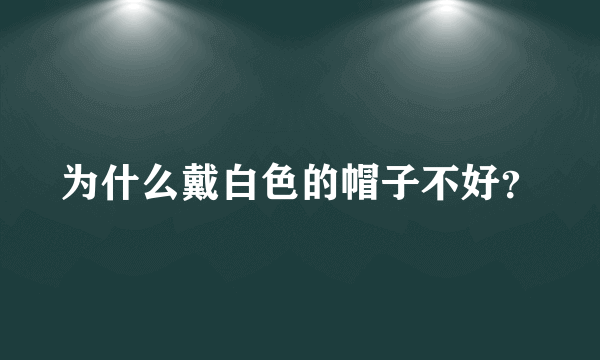 为什么戴白色的帽子不好？