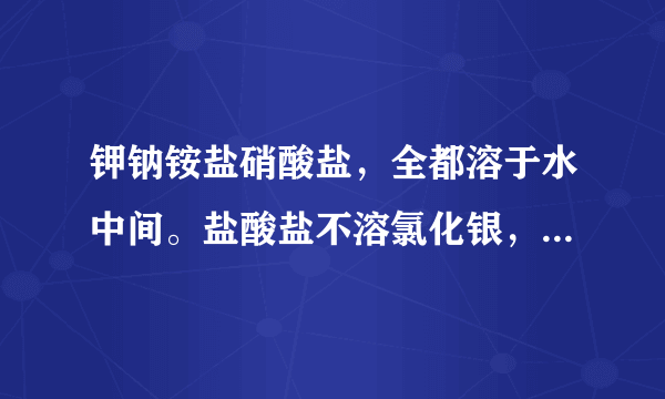 钾钠铵盐硝酸盐，全都溶于水中间。盐酸盐不溶氯化银，硫酸盐不容硫酸钡，碳酸盐能容钾钠铵，是什么意思啊?