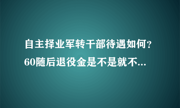 自主择业军转干部待遇如何？60随后退役金是不是就不发了？自己是否得交养老保险啊？