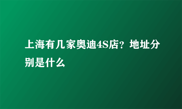 上海有几家奥迪4S店？地址分别是什么