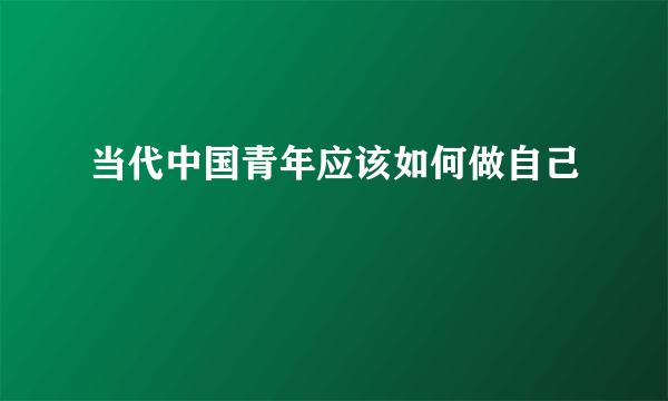 当代中国青年应该如何做自己