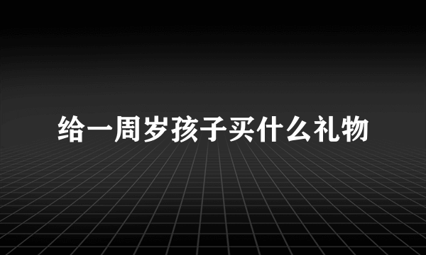 给一周岁孩子买什么礼物