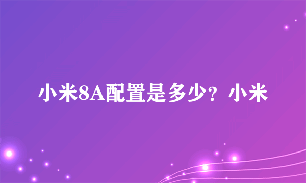 小米8A配置是多少？小米