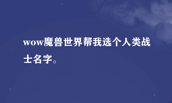 wow魔兽世界帮我选个人类战士名字。