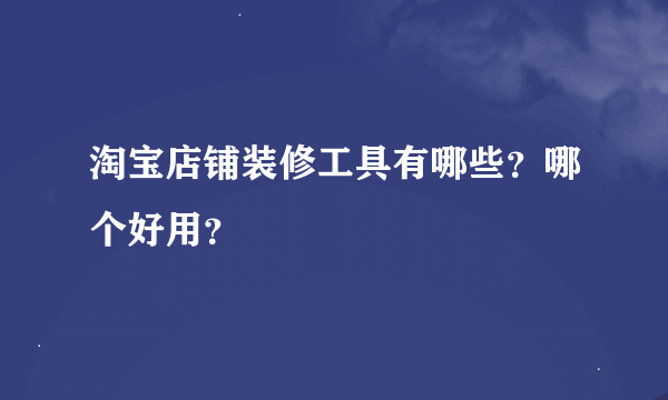 淘宝店铺装修工具有哪些？哪个好用？