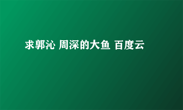 求郭沁 周深的大鱼 百度云