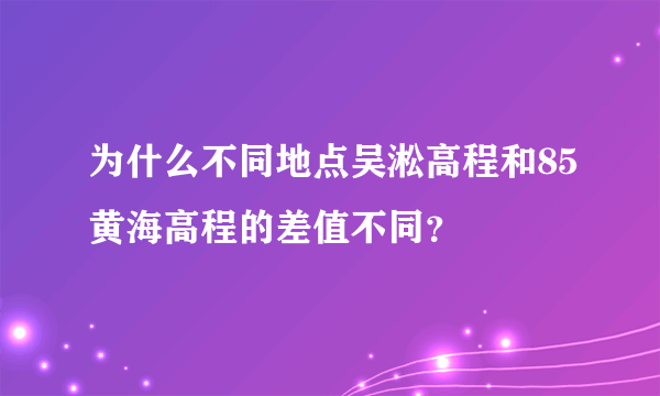 为什么不同地点吴淞高程和85黄海高程的差值不同？