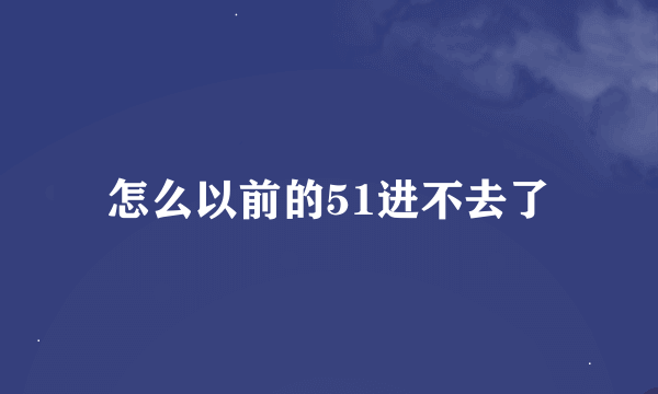 怎么以前的51进不去了