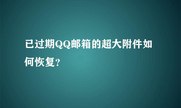 已过期QQ邮箱的超大附件如何恢复？