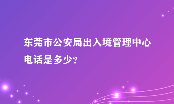 东莞市公安局出入境管理中心电话是多少？