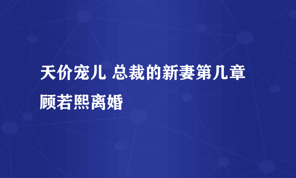 天价宠儿 总裁的新妻第几章顾若熙离婚