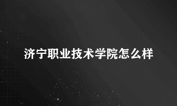 济宁职业技术学院怎么样