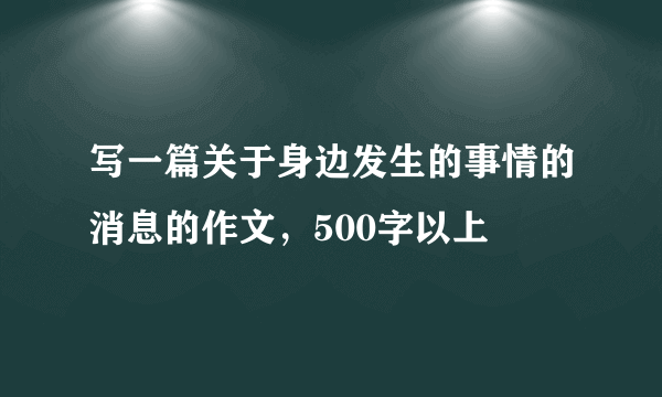 写一篇关于身边发生的事情的消息的作文，500字以上