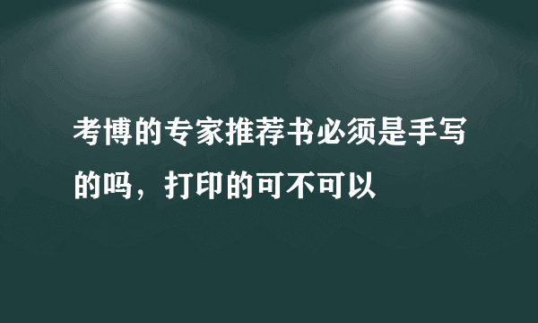 考博的专家推荐书必须是手写的吗，打印的可不可以