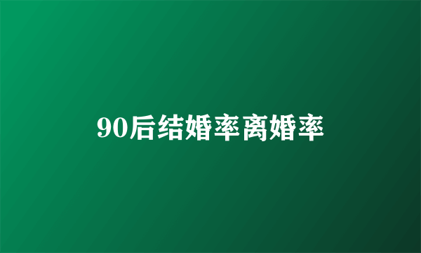 90后结婚率离婚率