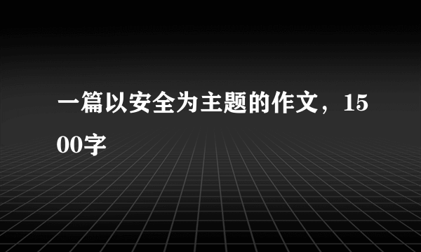 一篇以安全为主题的作文，1500字