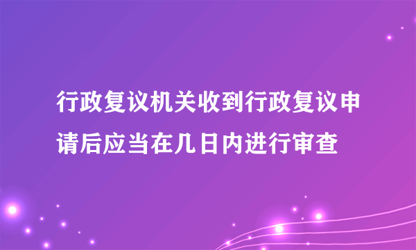 行政复议机关收到行政复议申请后应当在几日内进行审查