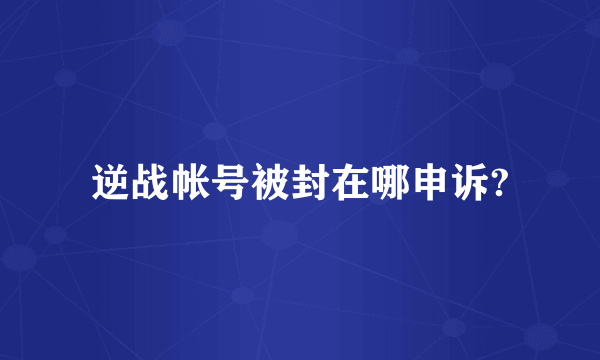 逆战帐号被封在哪申诉?