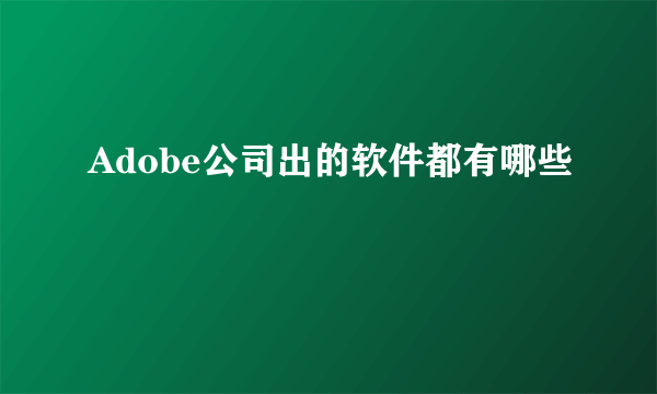 Adobe公司出的软件都有哪些