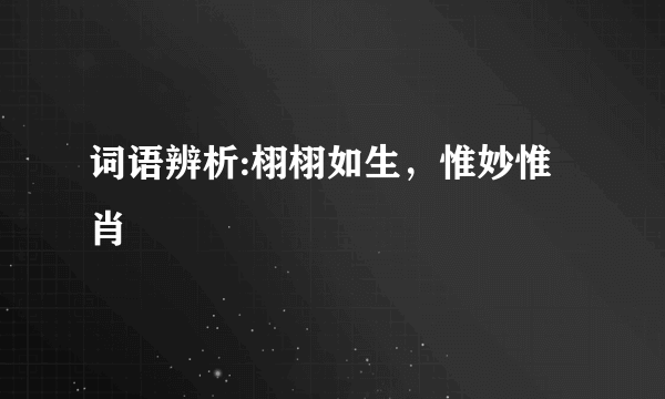 词语辨析:栩栩如生，惟妙惟肖