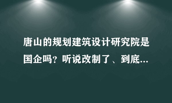 唐山的规划建筑设计研究院是国企吗？听说改制了、到底改了吗？不找人能进入吗