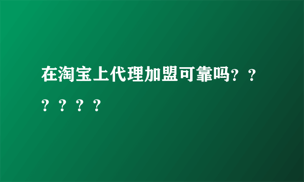 在淘宝上代理加盟可靠吗？？？？？？