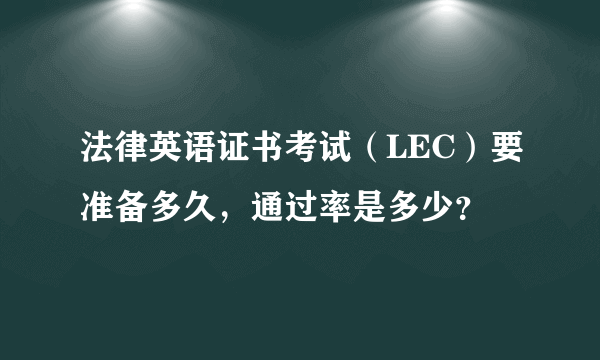 法律英语证书考试（LEC）要准备多久，通过率是多少？